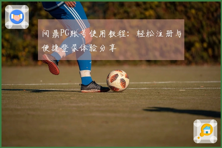 问鼎PG账号使用教程：轻松注册与便捷登录体验分享