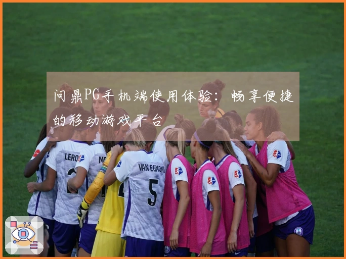 问鼎PG手机端使用体验：畅享便捷的移动游戏平台