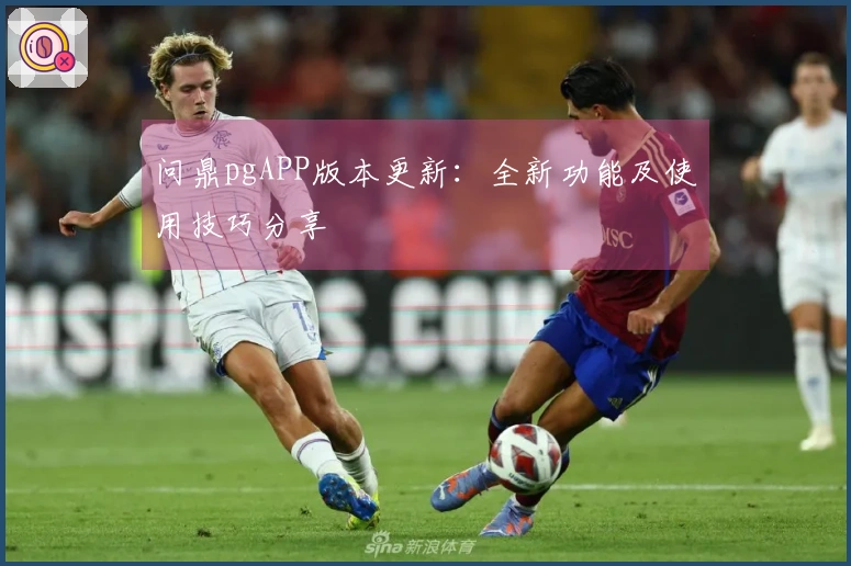 问鼎pgAPP版本更新：全新功能及使用技巧分享