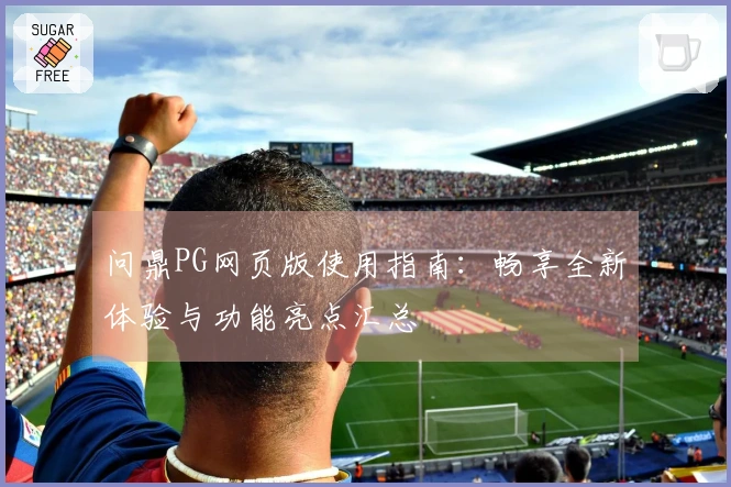 问鼎PG网页版使用指南：畅享全新体验与功能亮点汇总