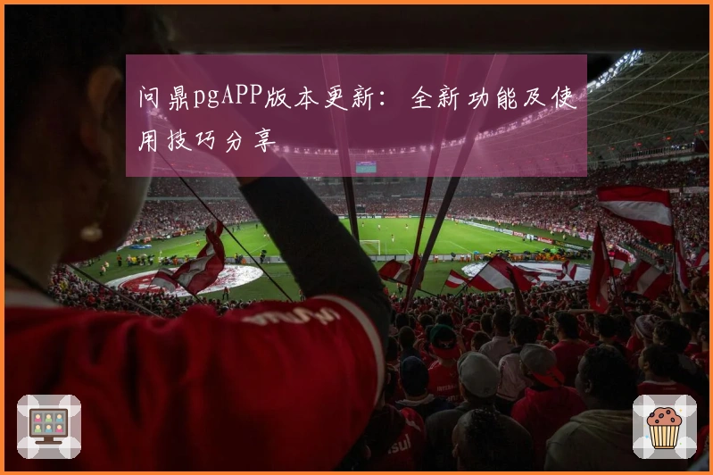 问鼎pgAPP版本更新：全新功能及使用技巧分享
