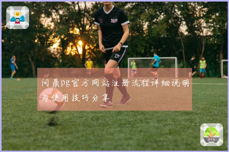 问鼎pg官方网站注册流程详细说明与使用技巧分享