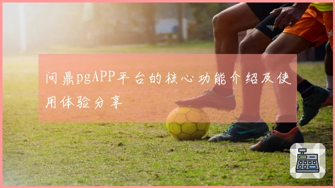 问鼎pgAPP平台的核心功能介绍及使用体验分享