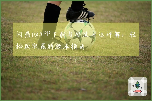 问鼎pgAPP下载与安装方法详解，轻松获取最新版本指南