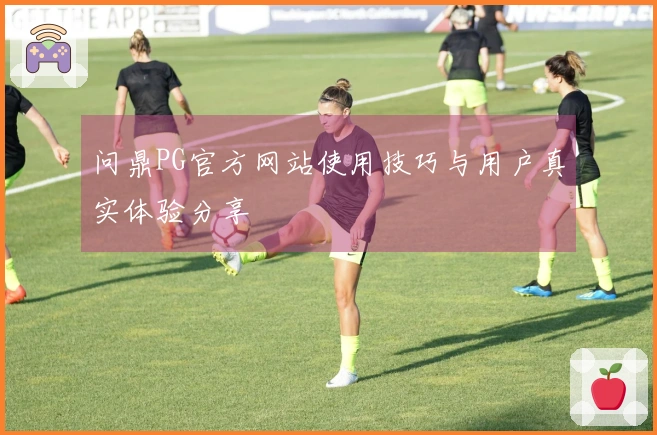 问鼎PG官方网站使用技巧与用户真实体验分享