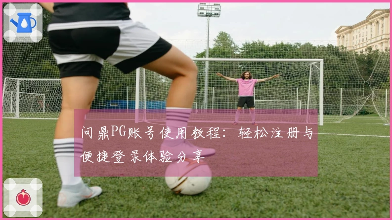 问鼎PG账号使用教程：轻松注册与便捷登录体验分享