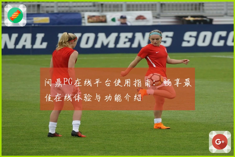 问鼎PG在线平台使用指南：畅享最佳在线体验与功能介绍