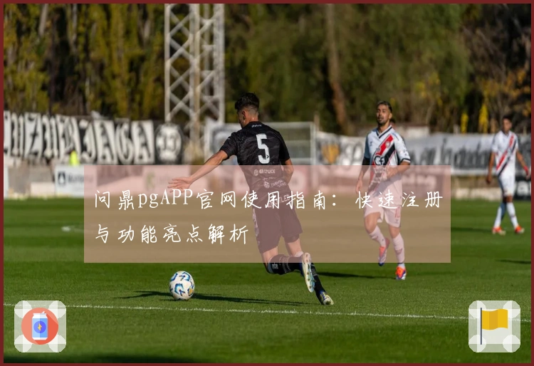 问鼎pgAPP官网使用指南：快速注册与功能亮点解析