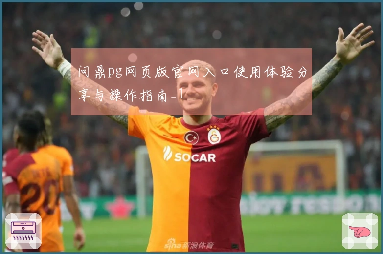 问鼎pg网页版官网入口使用体验分享与操作指南_1