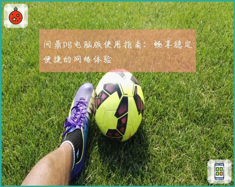 问鼎pg电脑版使用指南：畅享稳定便捷的网络体验