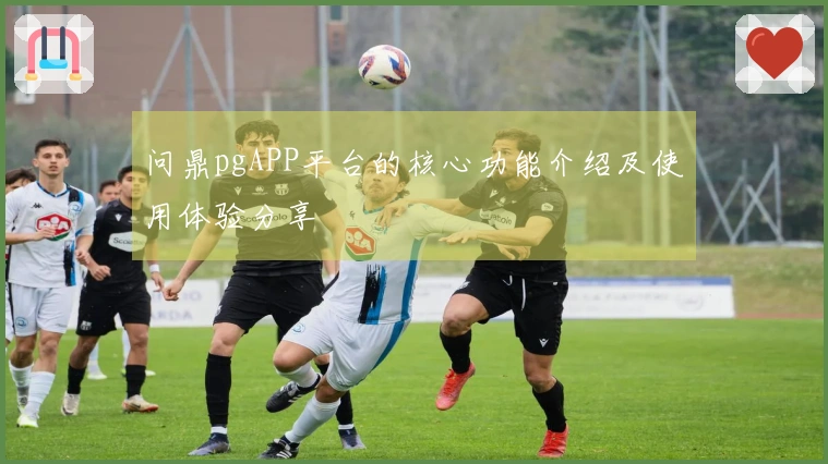 问鼎pgAPP平台的核心功能介绍及使用体验分享